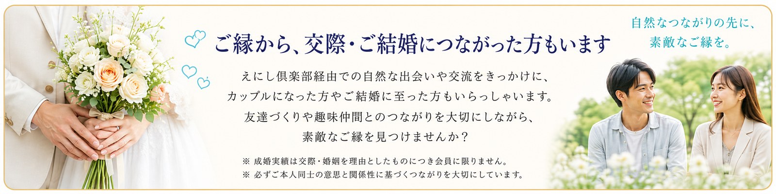 ご縁から、交際・ご結婚につながった方もいます。東京えにしあ倶楽部経由での自然な出会いや交流をきっかけに、カップルになった方やご結婚に至った方もいらっしゃいます。
